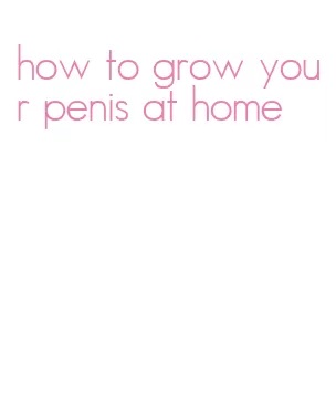 how to grow your penis at home