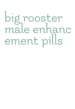 big rooster male enhancement pills