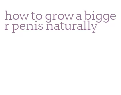 how to grow a bigger penis naturally