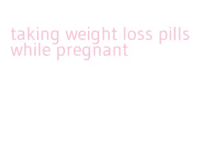 taking weight loss pills while pregnant