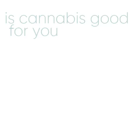 is cannabis good for you