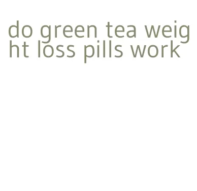 do green tea weight loss pills work