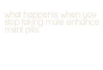 what happenis when you stop taking male enhancement pills