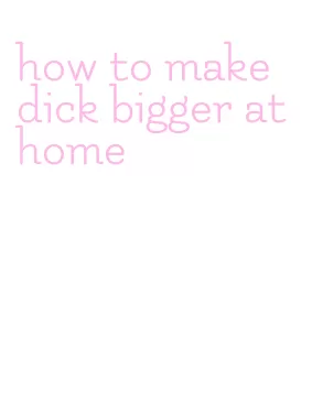 how to make dick bigger at home
