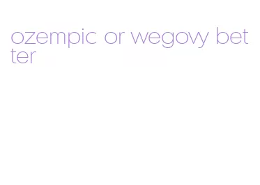 ozempic or wegovy better