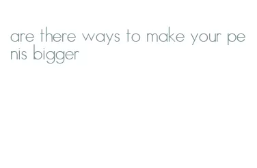 are there ways to make your penis bigger
