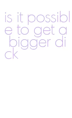 is it possible to get a bigger dick