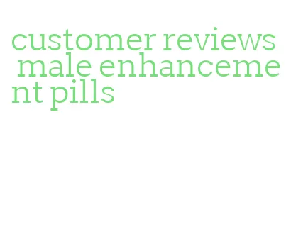 customer reviews male enhancement pills