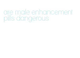 are male enhancement pills dangerous