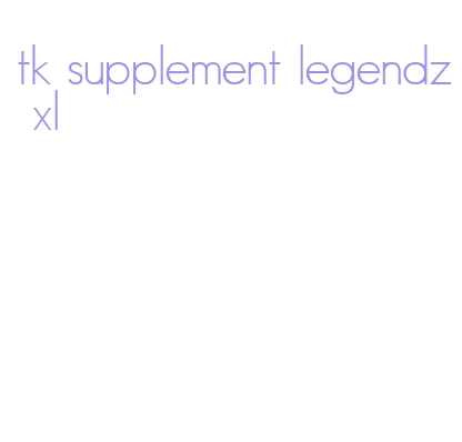 tk supplement legendz xl