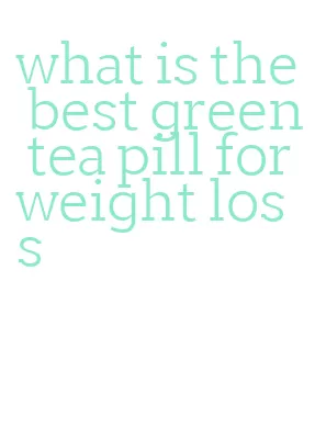 what is the best green tea pill for weight loss