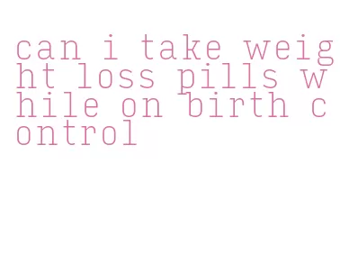 can i take weight loss pills while on birth control