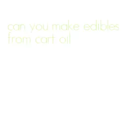 can you make edibles from cart oil