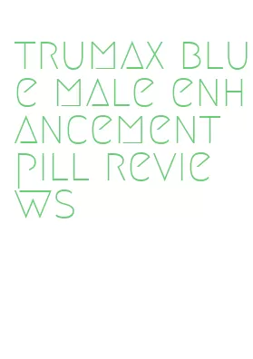 trumax blue male enhancement pill reviews