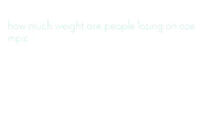 how much weight are people losing on ozempic