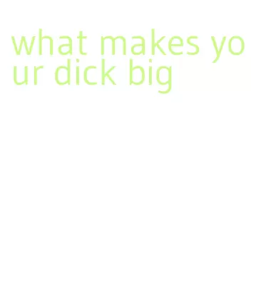 what makes your dick big