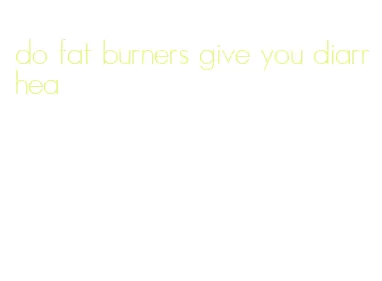 do fat burners give you diarrhea