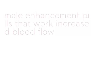 male enhancement pills that work increased blood flow