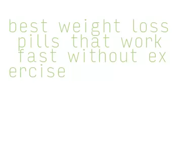 best weight loss pills that work fast without exercise