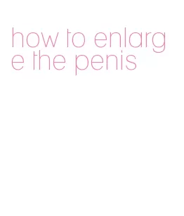 how to enlarge the penis