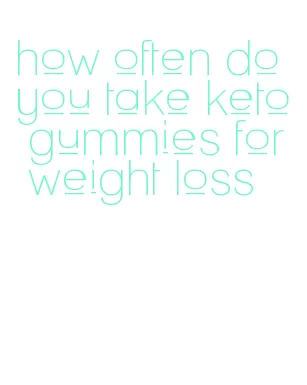 how often do you take keto gummies for weight loss