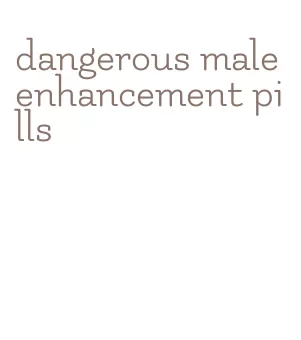 dangerous male enhancement pills