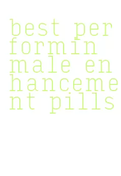 best performin male enhancement pills
