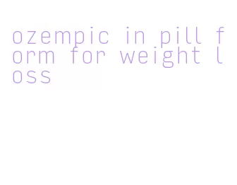 ozempic in pill form for weight loss
