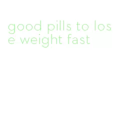 good pills to lose weight fast