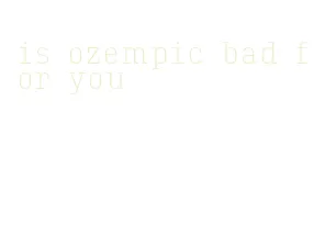 is ozempic bad for you
