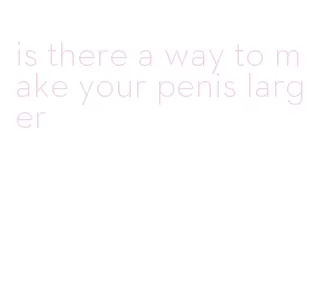 is there a way to make your penis larger