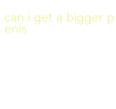 can i get a bigger penis