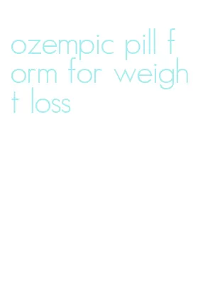 ozempic pill form for weight loss