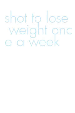 shot to lose weight once a week